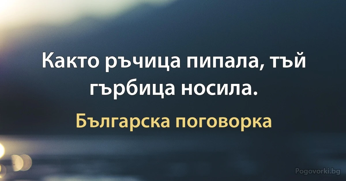 Както ръчица пипала, тъй гърбица носила. (Българска поговорка)