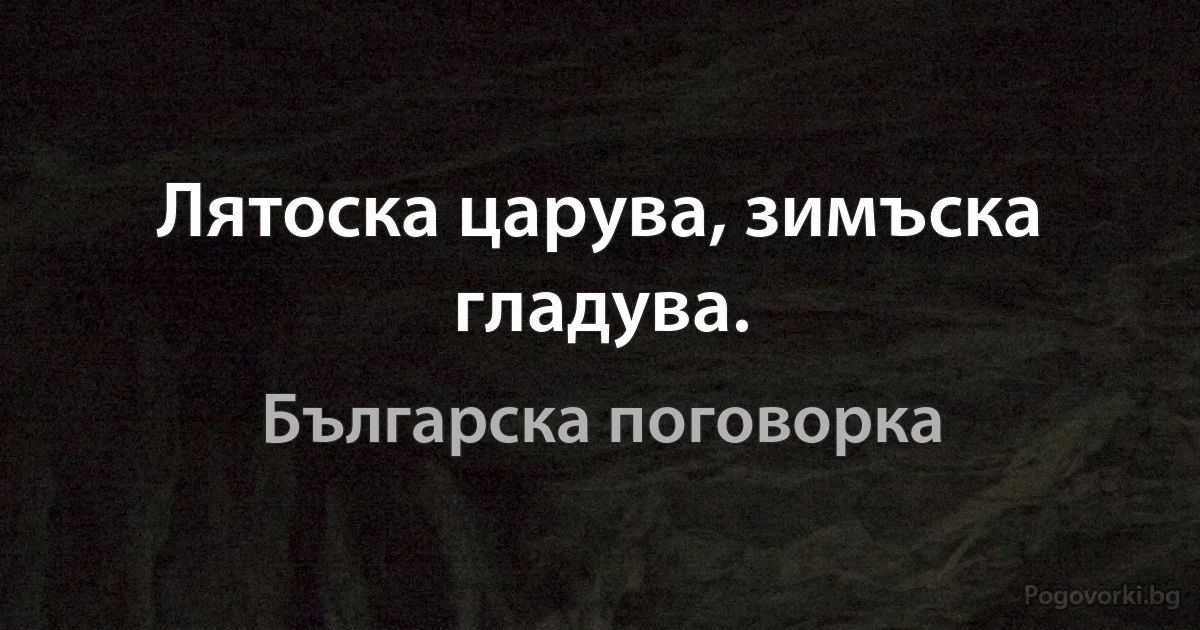 Лятоска царува, зимъска гладува. (Българска поговорка)