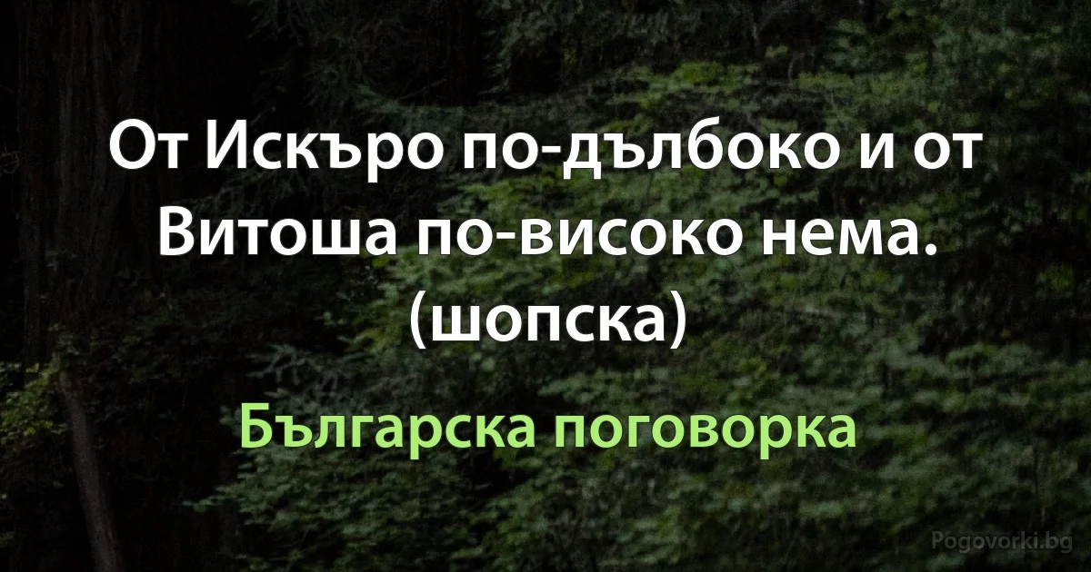 От Искъро по-дълбоко и от Витоша по-високо нема. (шопска) (Българска поговорка)