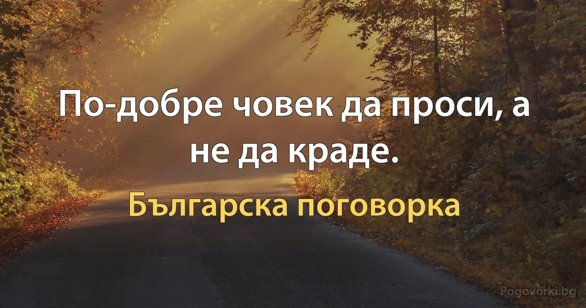 По-добре човек да проси, а не да краде. (Българска поговорка)