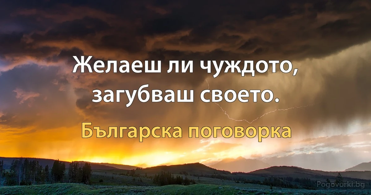 Желаеш ли чуждото, загубваш своето. (Българска поговорка)