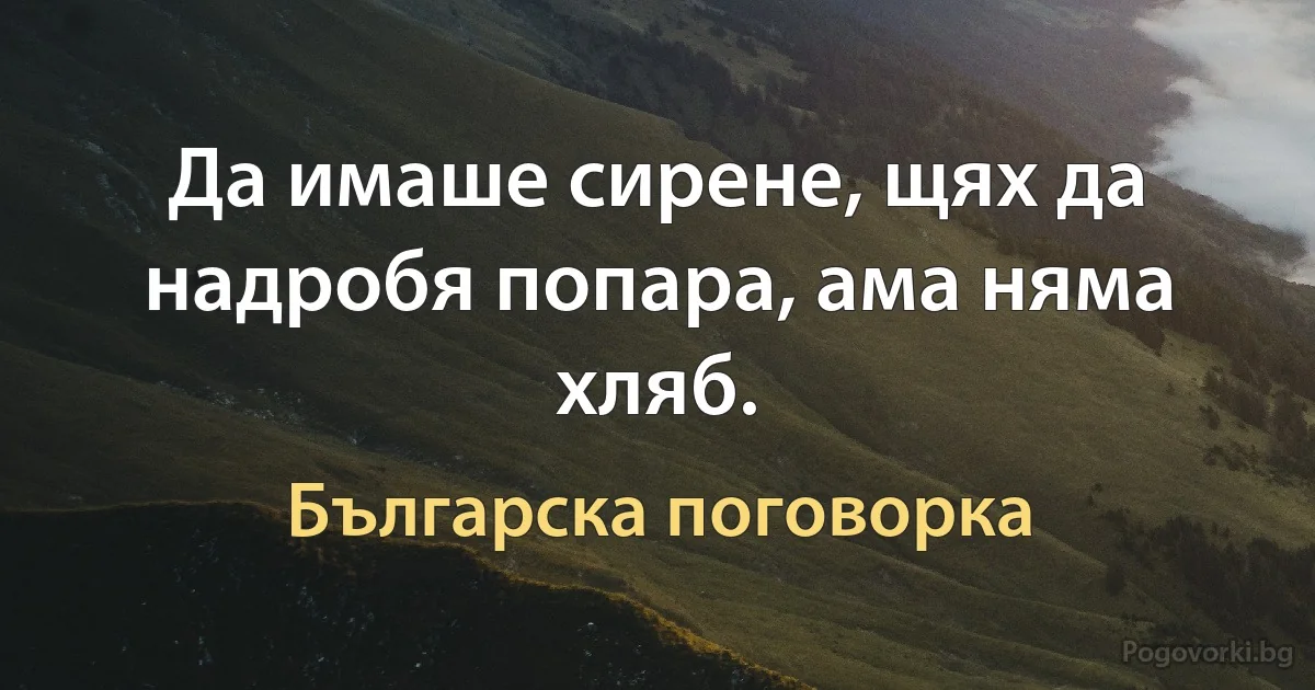 Да имаше сирене, щях да надробя попара, ама няма хляб. (Българска поговорка)