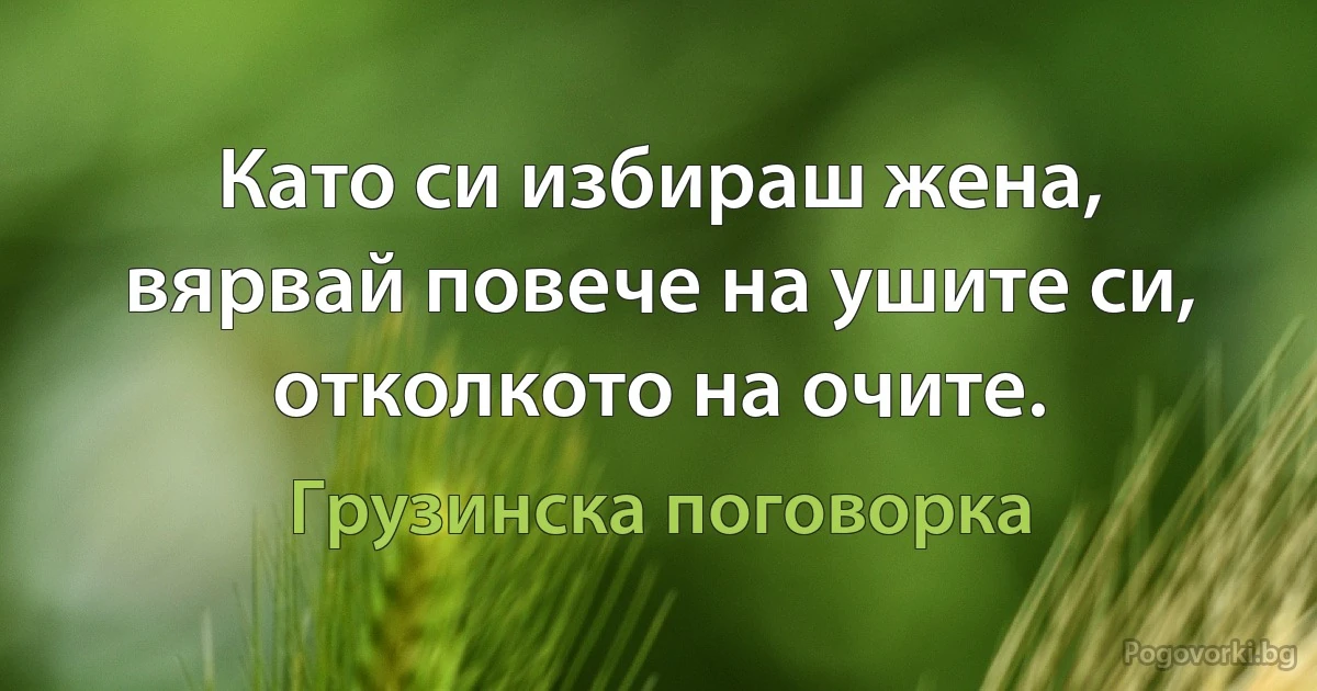 Като си избираш жена, вярвай повече на ушите си, отколкото на очите. (Грузинска поговорка)