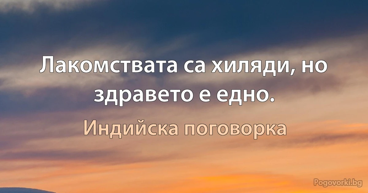 Лакомствата са хиляди, но здравето е едно. (Индийска поговорка)