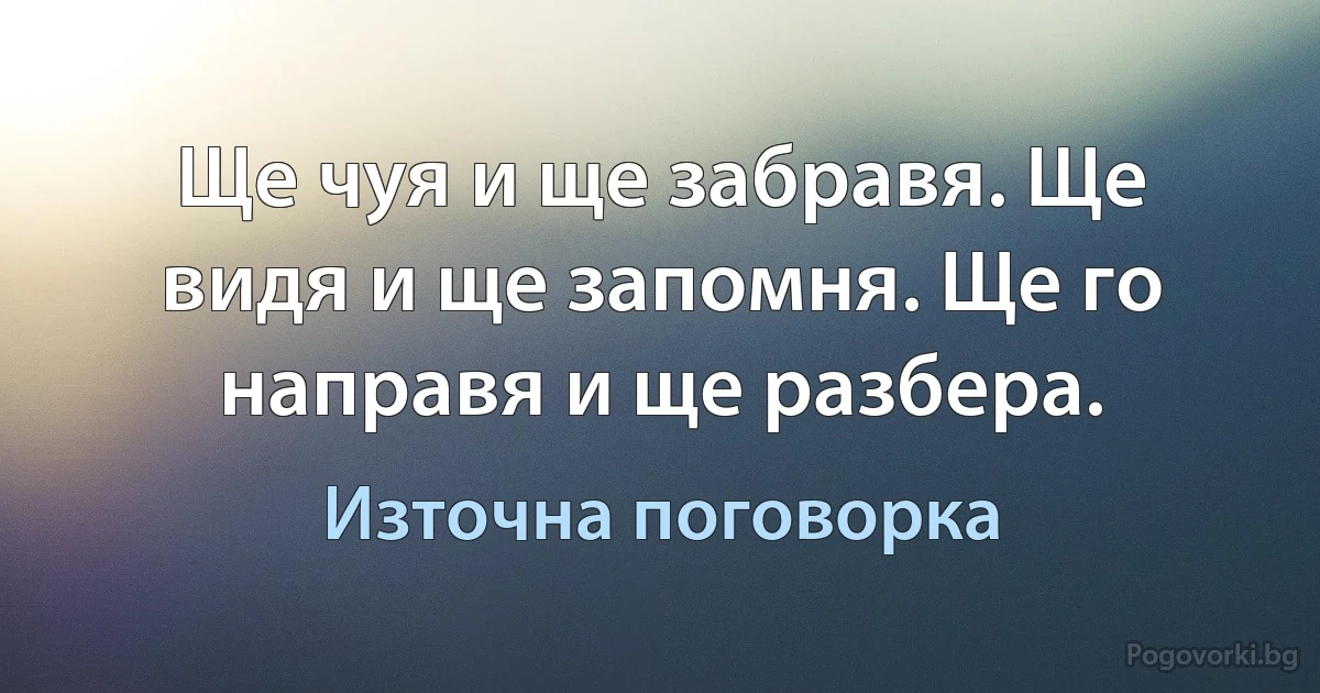 Ще чуя и ще забравя. Ще видя и ще запомня. Ще го направя и ще разбера. (Източна поговорка)