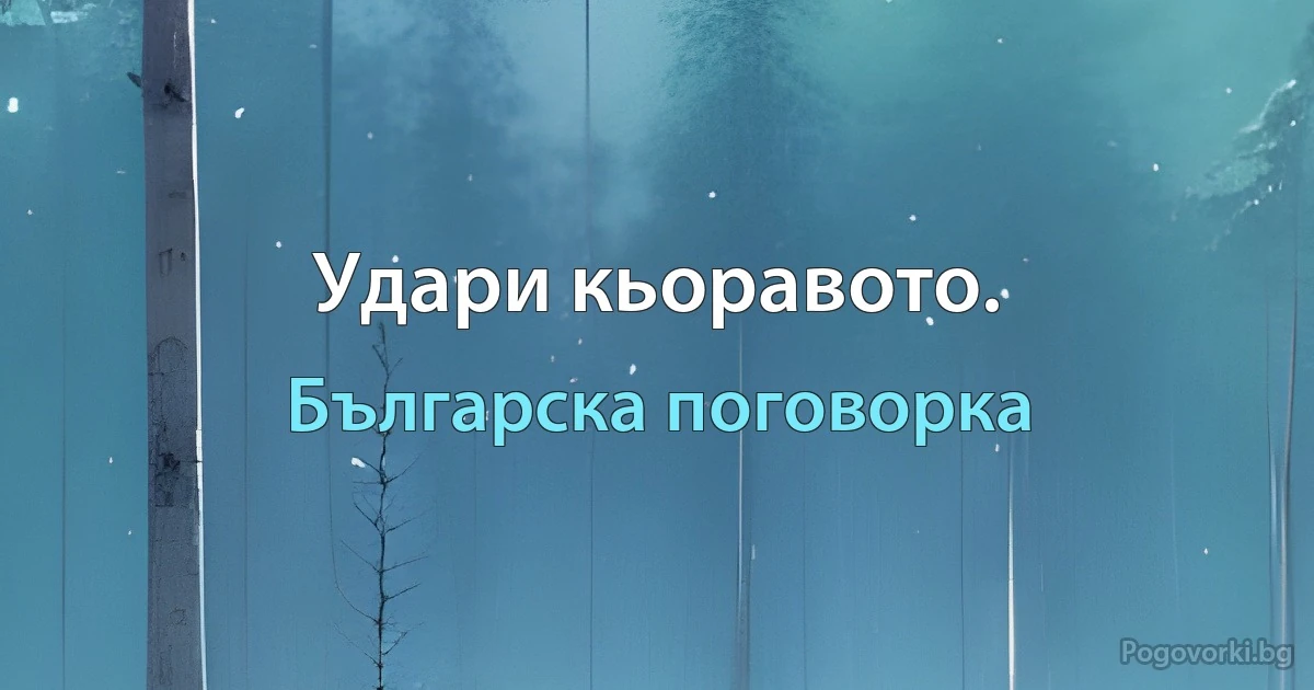 Удари кьоравото. (Българска поговорка)