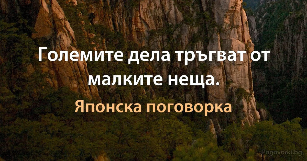 Големите дела тръгват от малките неща. (Японска поговорка)