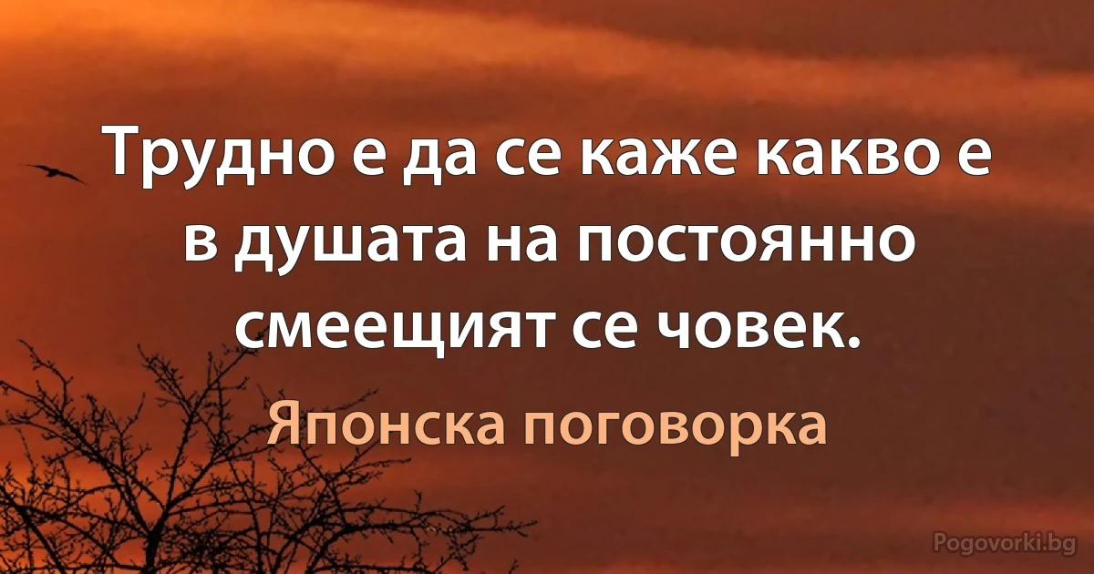 Трудно е да се каже какво е в душата на постоянно смеещият се човек. (Японска поговорка)