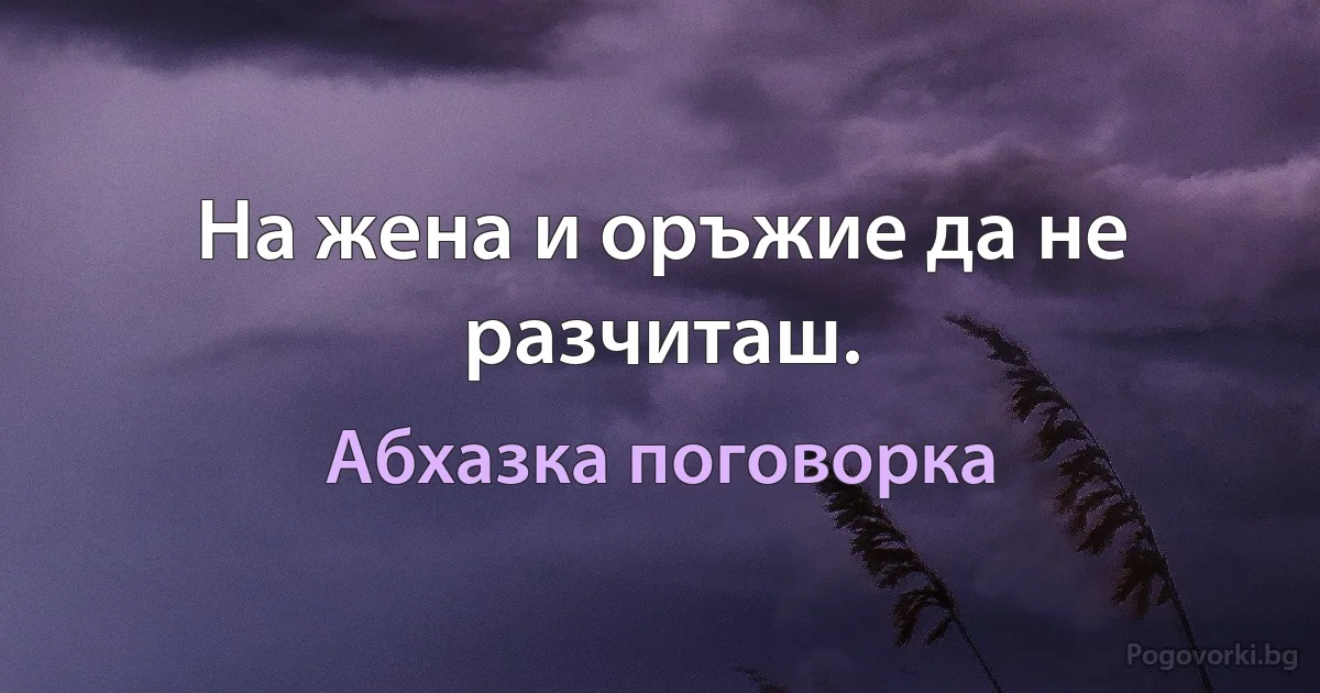 На жена и оръжие да не разчиташ. (Абхазка поговорка)