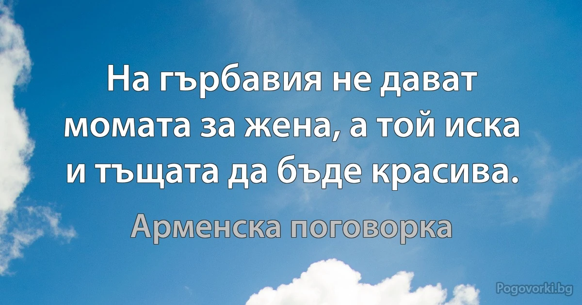 На гърбавия не дават момата за жена, а той иска и тъщата да бъде красива. (Арменска поговорка)