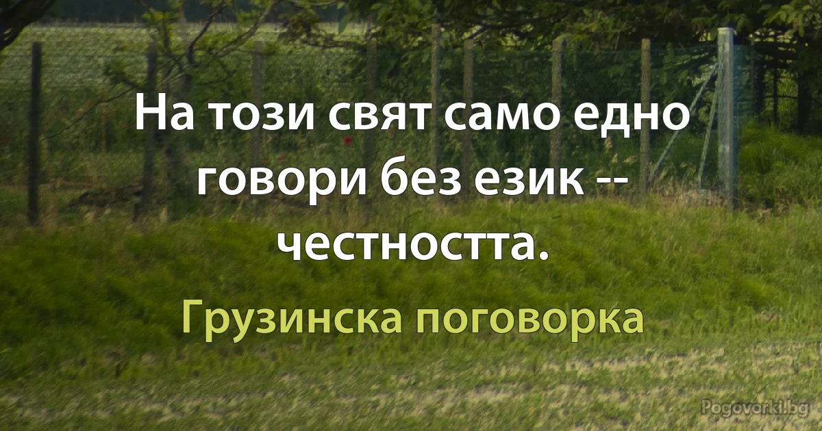 На този свят само едно говори без език -- честността. (Грузинска поговорка)