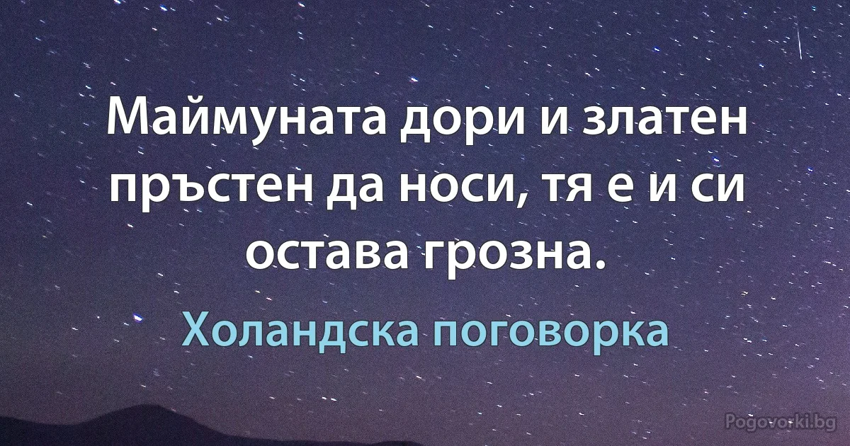 Маймуната дори и златен пръстен да носи, тя е и си остава грозна. (Холандска поговорка)