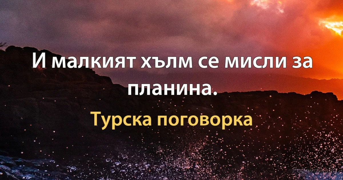 И малкият хълм се мисли за планина. (Турска поговорка)