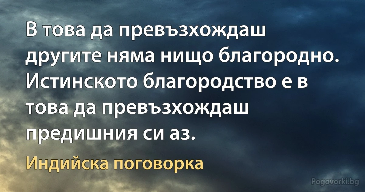 В това да превъзхождаш другите няма нищо благородно. Истинското благородство е в това да превъзхождаш предишния си аз. (Индийска поговорка)