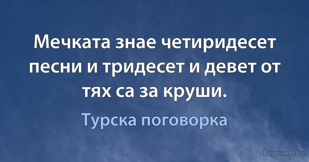 Мечката знае четиридесет песни и тридесет и девет от тях са за круши. (Турска поговорка)