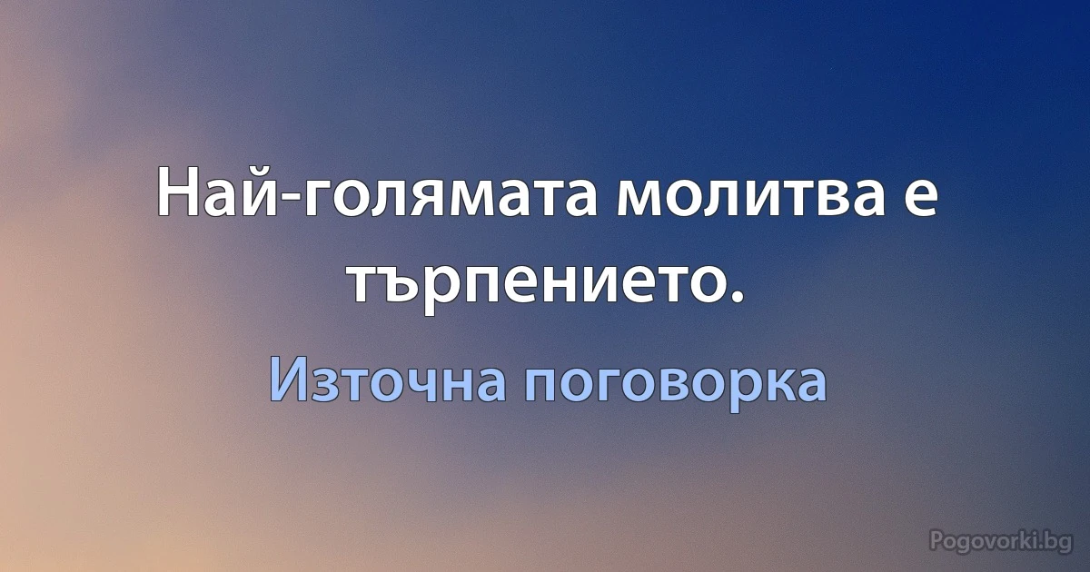 Най-голямата молитва е търпението. (Източна поговорка)