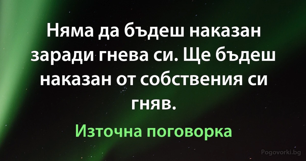 Няма да бъдеш наказан заради гнева си. Ще бъдеш наказан от собствения си гняв. (Източна поговорка)