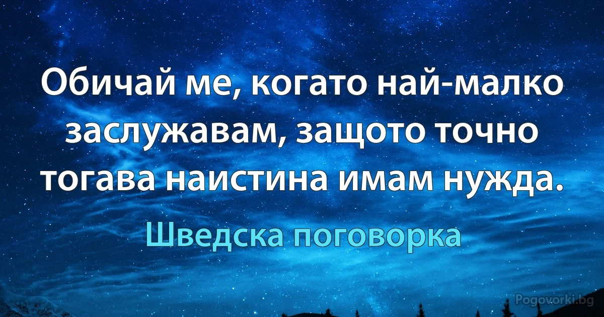 Обичай ме, когато най-малко заслужавам, защото точно тогава наистина имам нужда. (Шведска поговорка)