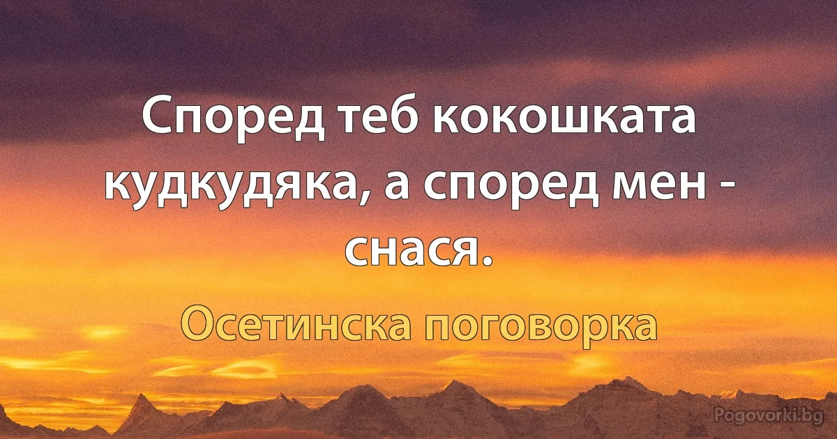 Според теб кокошката кудкудяка, а според мен - снася. (Осетинска поговорка)