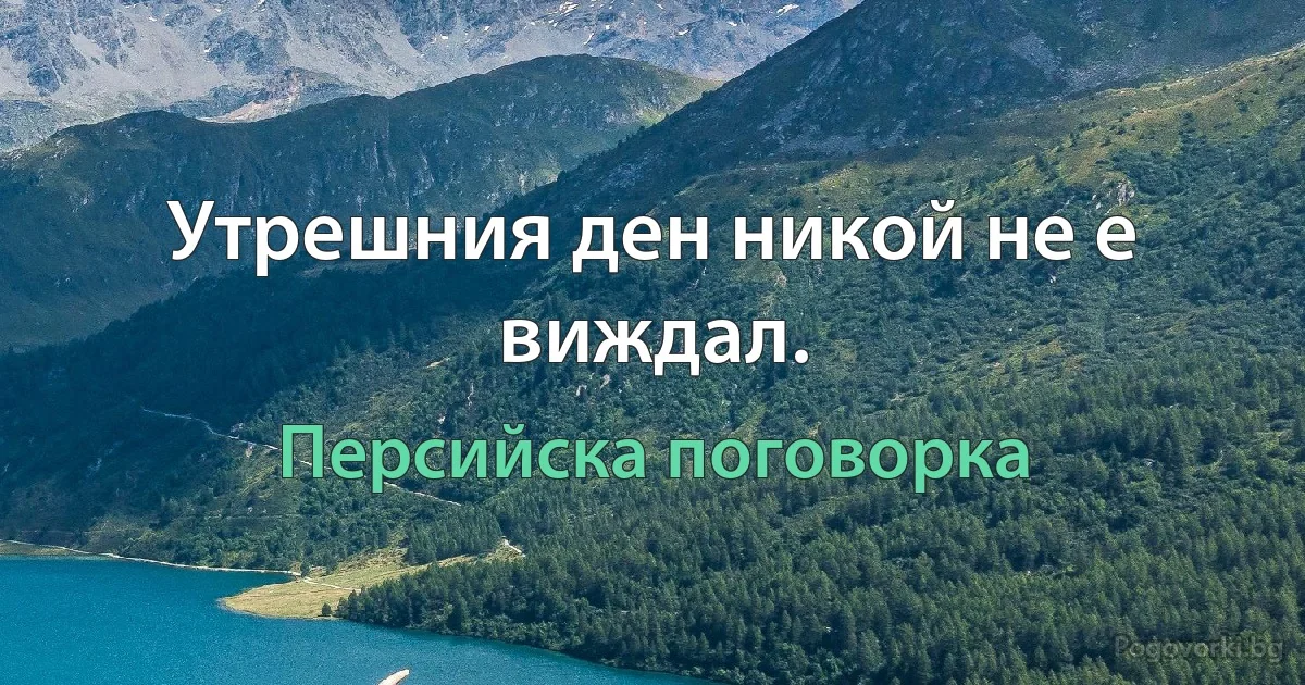 Утрешния ден никой не е виждал. (Персийска поговорка)