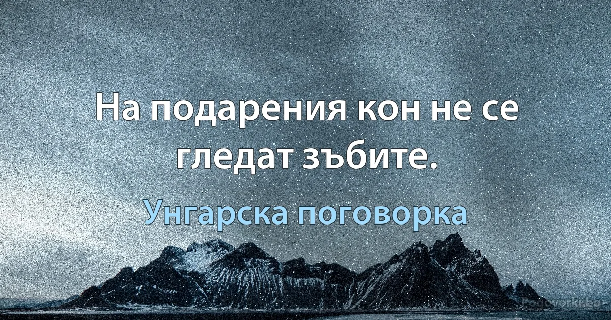 На подарения кон не се гледат зъбите. (Унгарска поговорка)