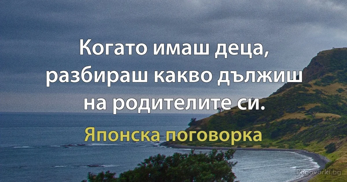 Когато имаш деца, разбираш какво дължиш на родителите си. (Японска поговорка)