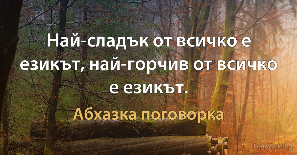 Най-сладък от всичко е езикът, най-горчив от всичко е езикът. (Абхазка поговорка)