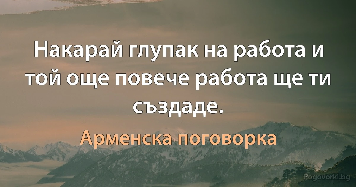 Накарай глупак на работа и той още повече работа ще ти създаде. (Арменска поговорка)