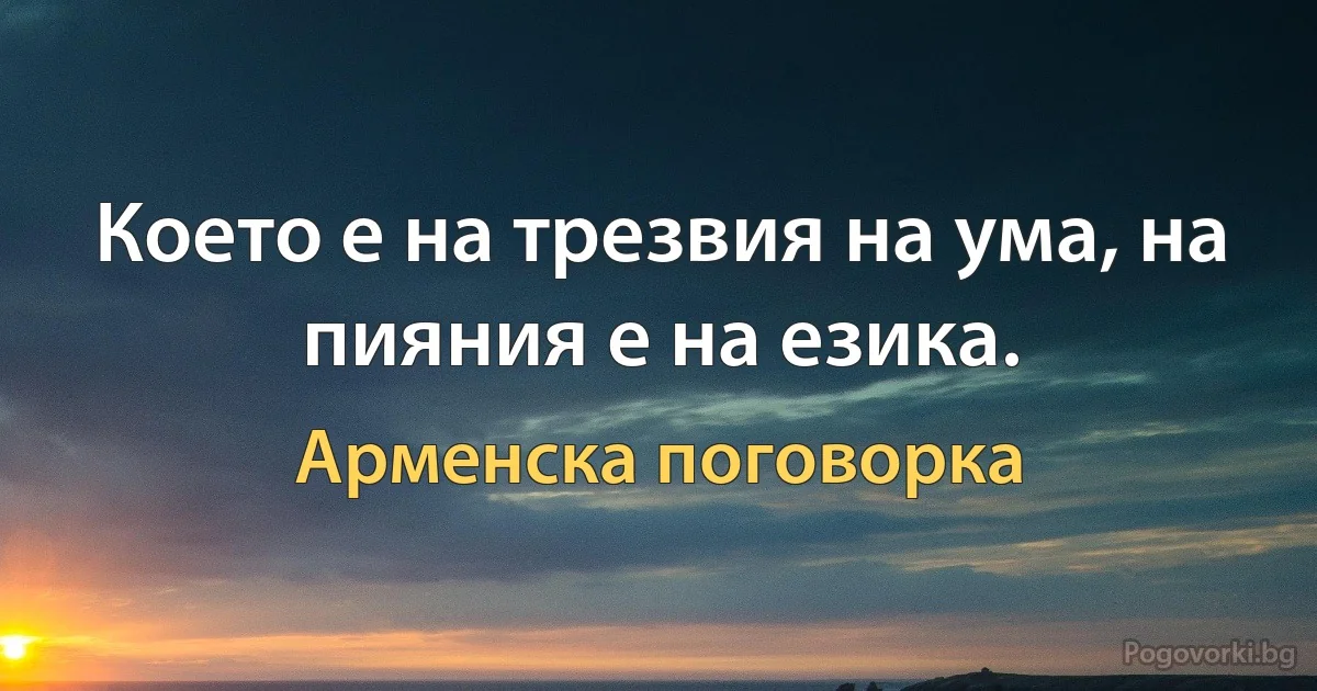 Което е на трезвия на ума, на пияния е на езика. (Арменска поговорка)