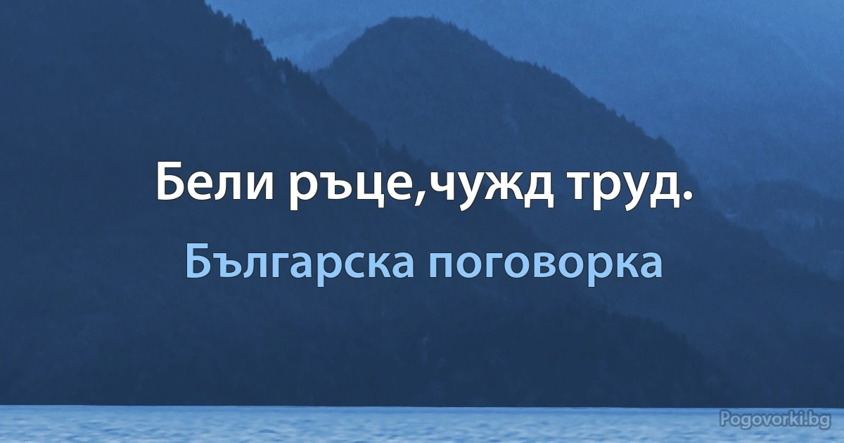 Бели ръце,чужд труд. (Българска поговорка)