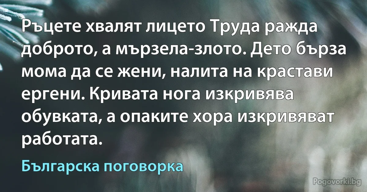 Ръцете хвалят лицето Труда ражда доброто, а мързела-злото. Дето бърза мома да се жени, налита на крастави ергени. Кривата нога изкривява обувката, а опаките хора изкривяват работата. (Българска поговорка)