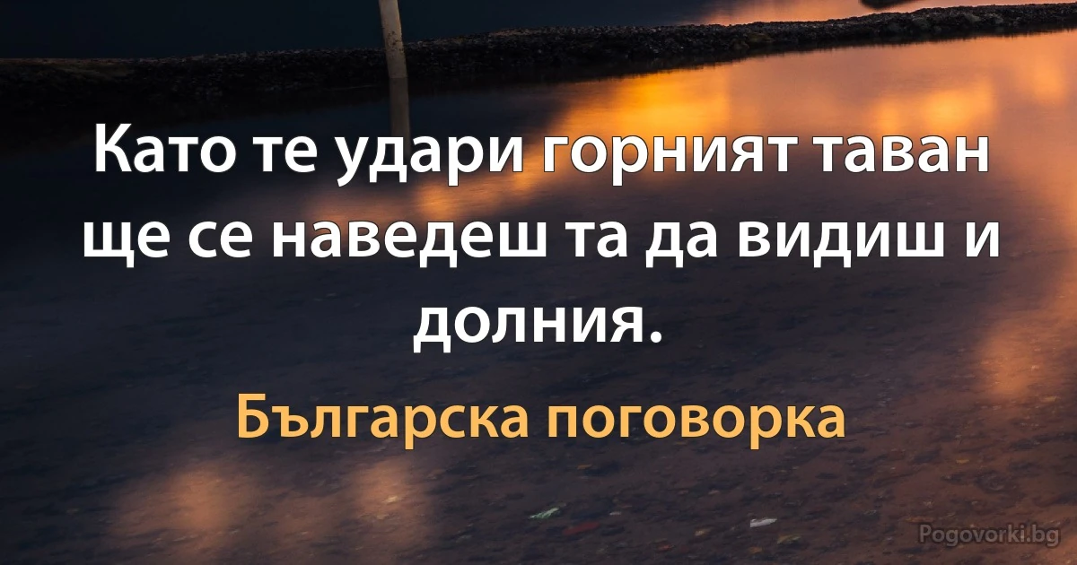 Като те удари горният таван ще се наведеш та да видиш и долния. (Българска поговорка)