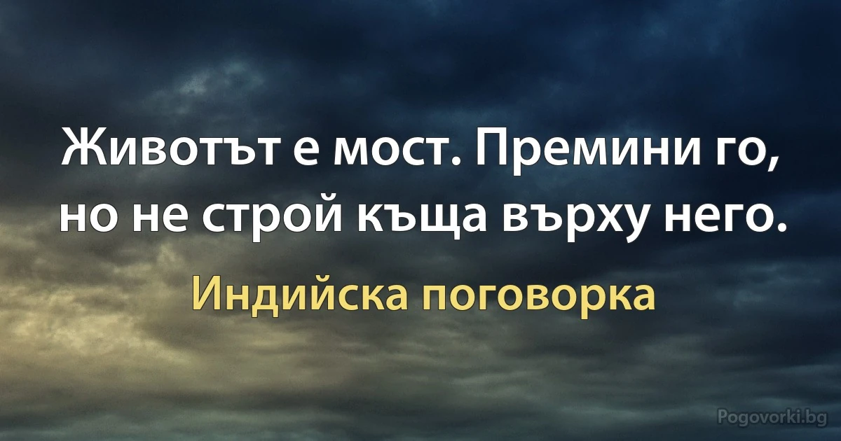 Животът е мост. Премини го, но не строй къща върху него. (Индийска поговорка)