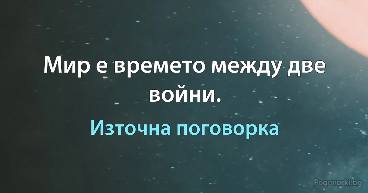 Мир е времето между две войни. (Източна поговорка)