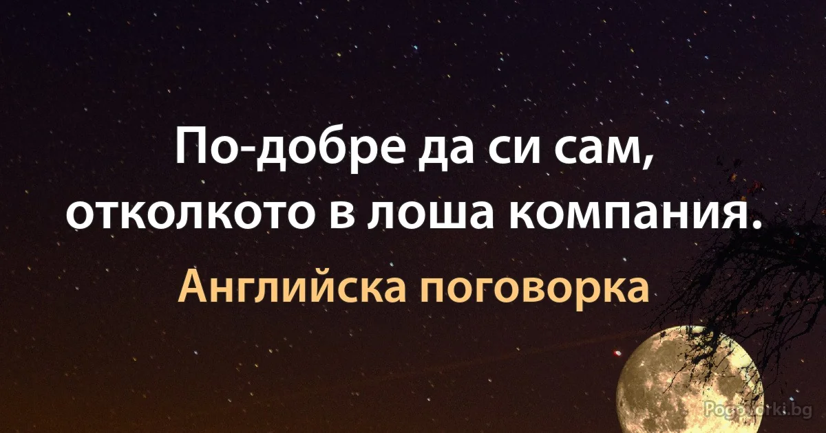 По-добре да си сам, отколкото в лоша компания. (Английска поговорка)