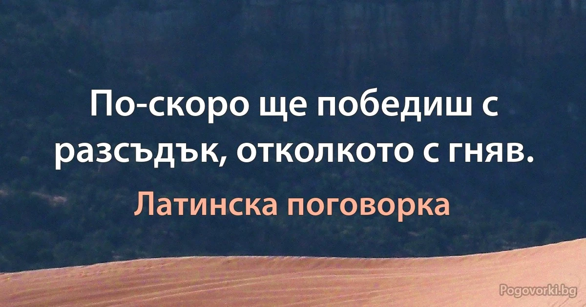 По-скоро ще победиш с разсъдък, отколкото с гняв. (Латинска поговорка)