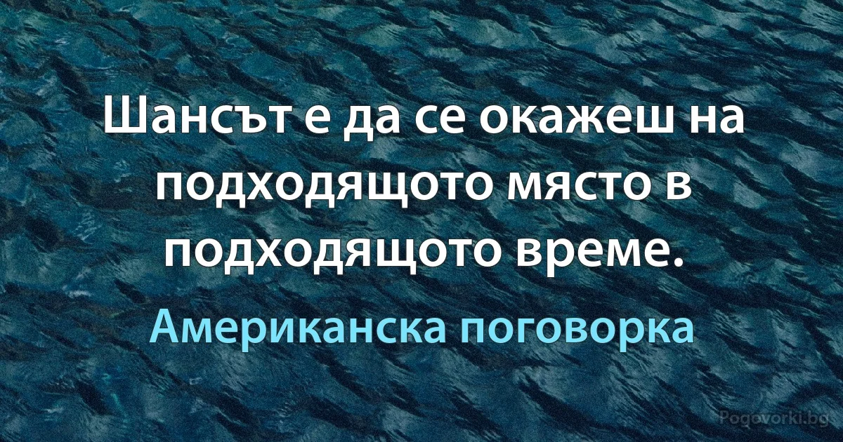 Шансът е да се окажеш на подходящото място в подходящото време. (Американска поговорка)