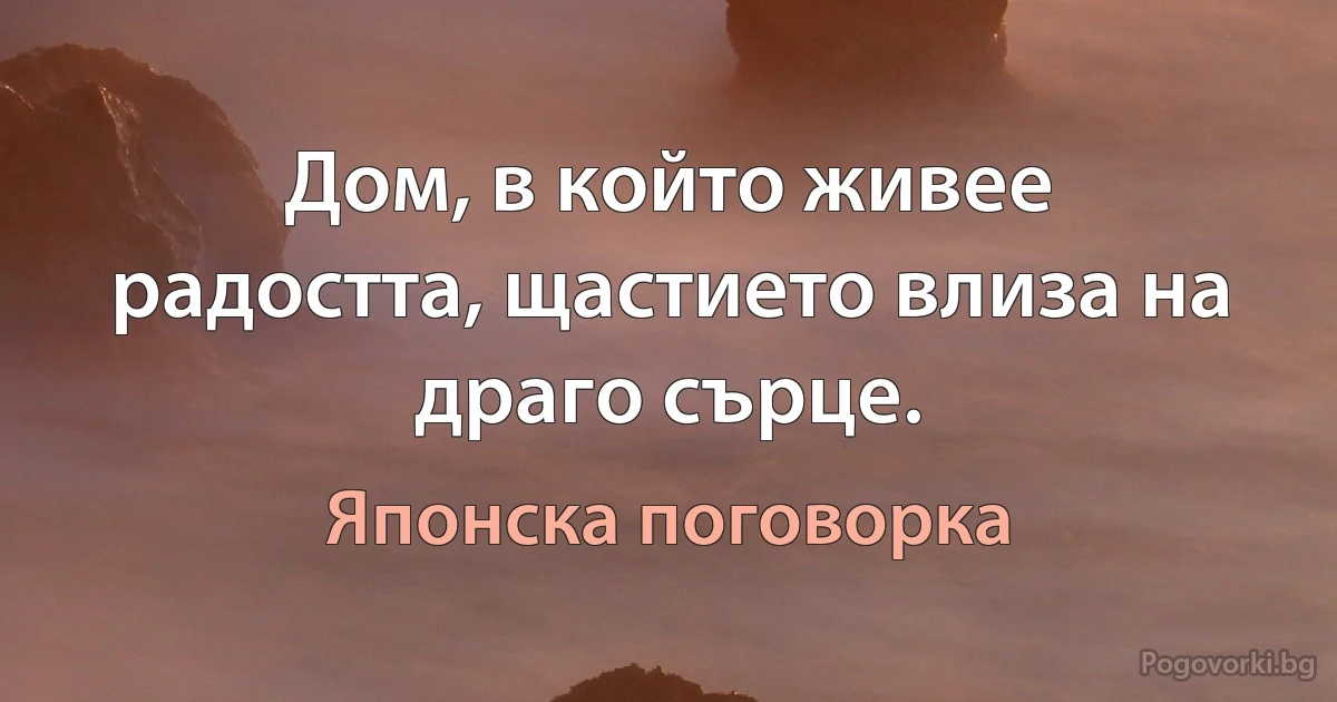 Дом, в който живее радостта, щастието влиза на драго сърце. (Японска поговорка)