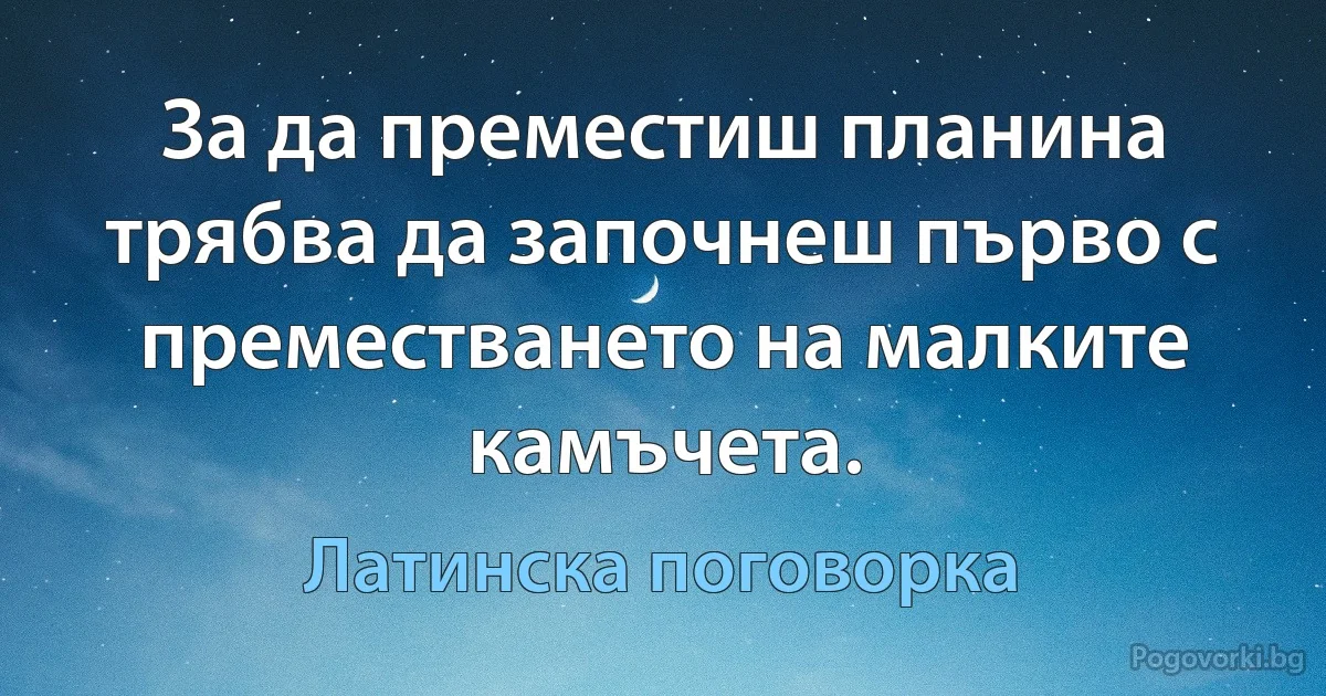 За да преместиш планина трябва да започнеш първо с преместването на малките камъчета. (Латинска поговорка)