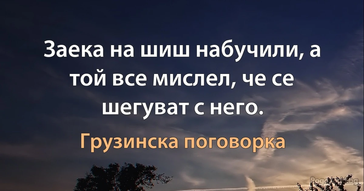 Заека на шиш набучили, а той все мислел, че се шегуват с него. (Грузинска поговорка)