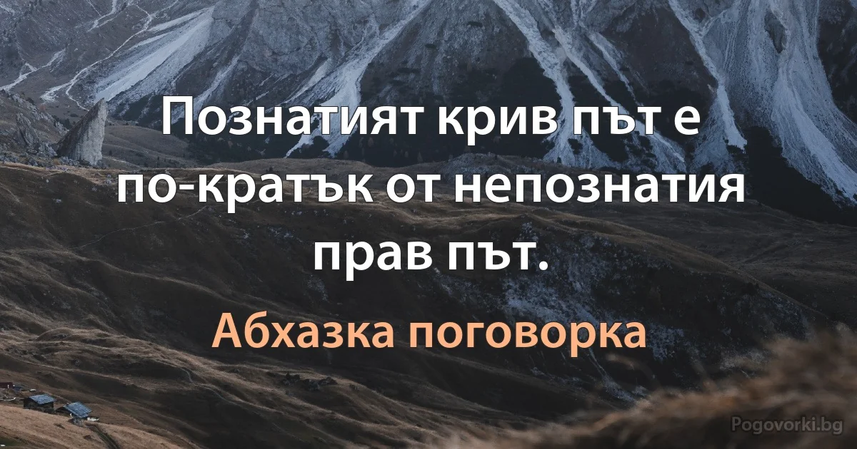 Познатият крив път е по-кратък от непознатия прав път. (Абхазка поговорка)