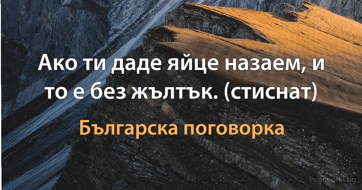 Ако ти даде яйце назаем, и то е без жълтък. (стиснат) (Българска поговорка)