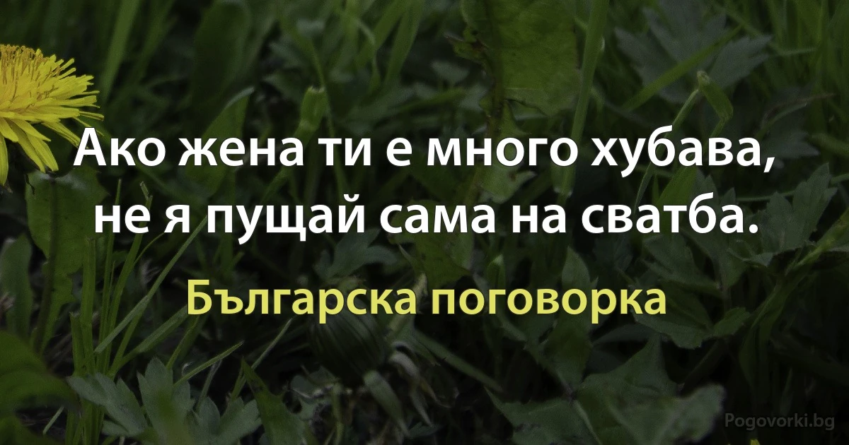 Ако жена ти е много хубава, не я пущай сама на сватба. (Българска поговорка)