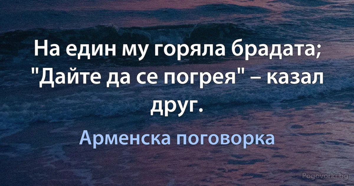 На един му горяла брадата; "Дайте да се погрея" – казал друг. (Арменска поговорка)