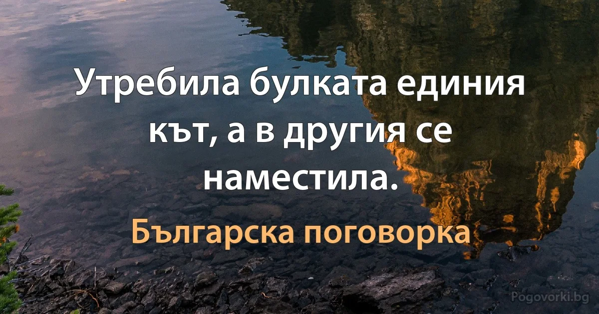 Утребила булката единия кът, а в другия се наместила. (Българска поговорка)