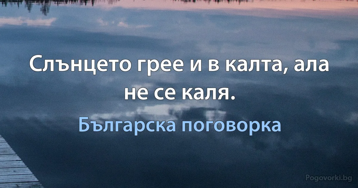 Слънцето грее и в калта, ала не се каля. (Българска поговорка)