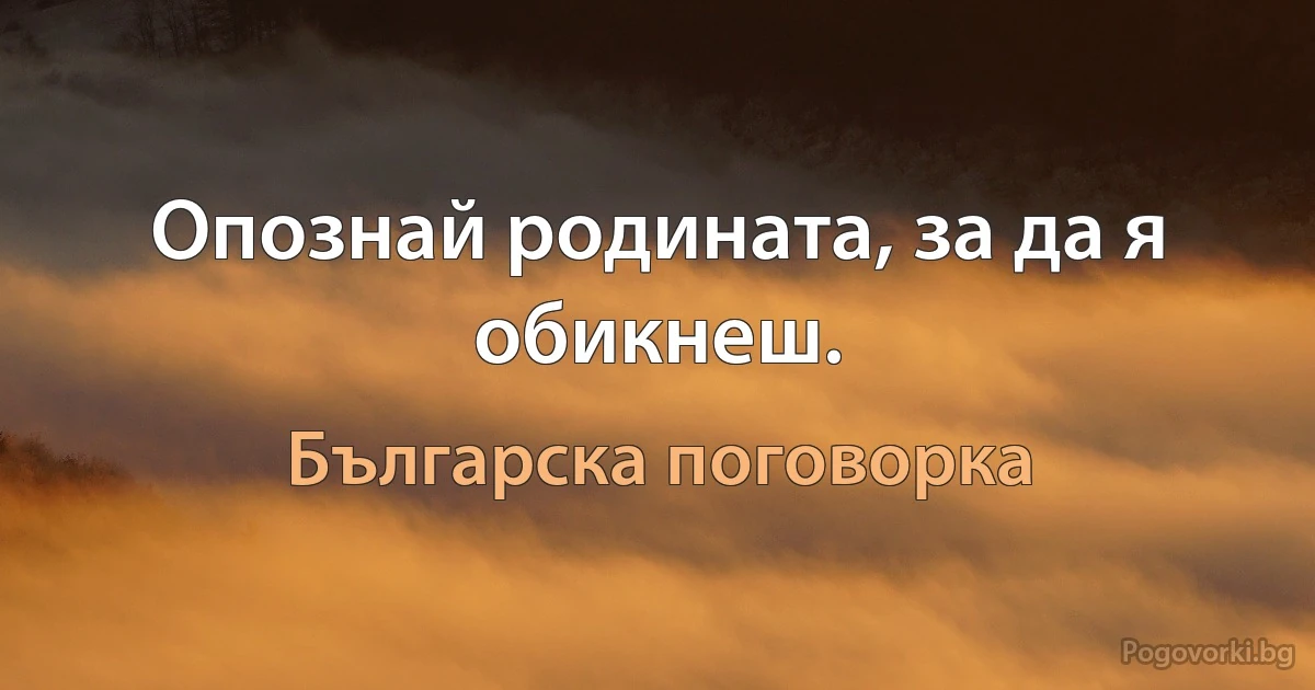 Опознай родината, за да я обикнеш. (Българска поговорка)