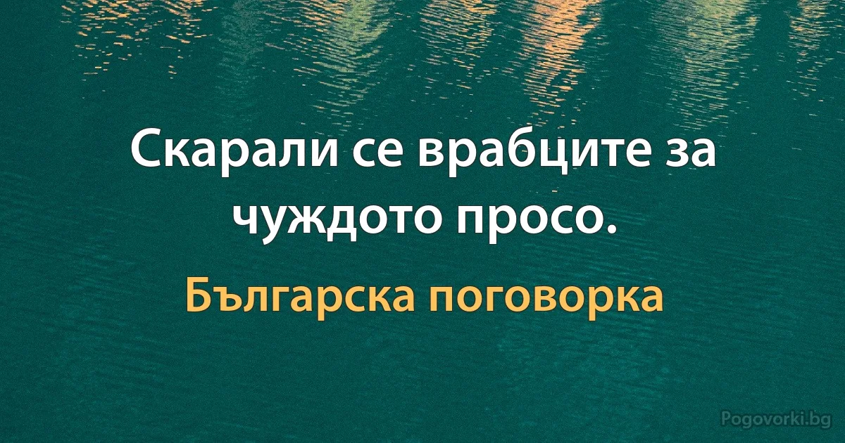 Скарали се врабците за чуждото просо. (Българска поговорка)