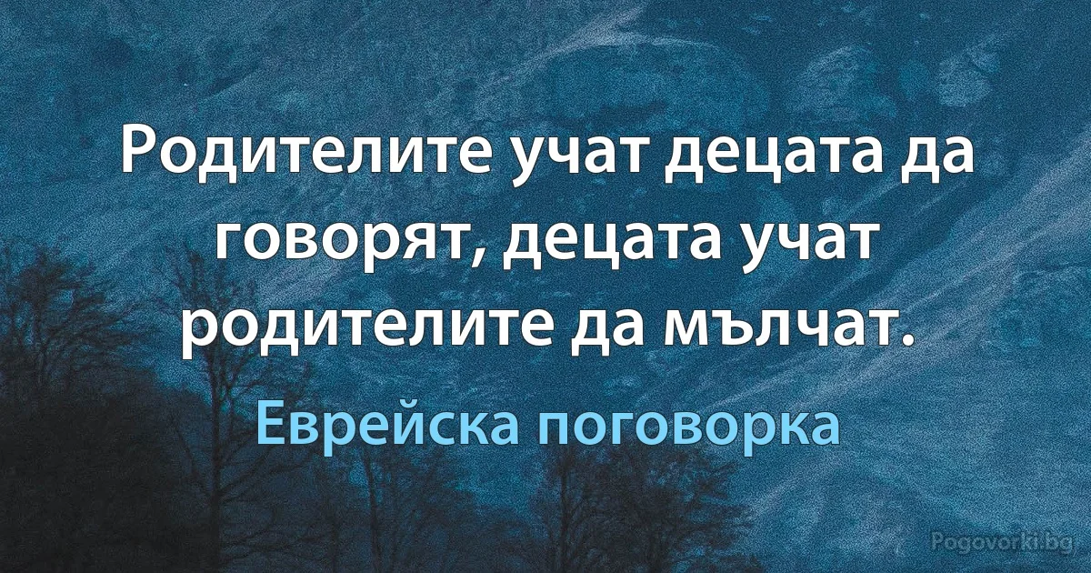 Родителите учат децата да говорят, децата учат родителите да мълчат. (Еврейска поговорка)