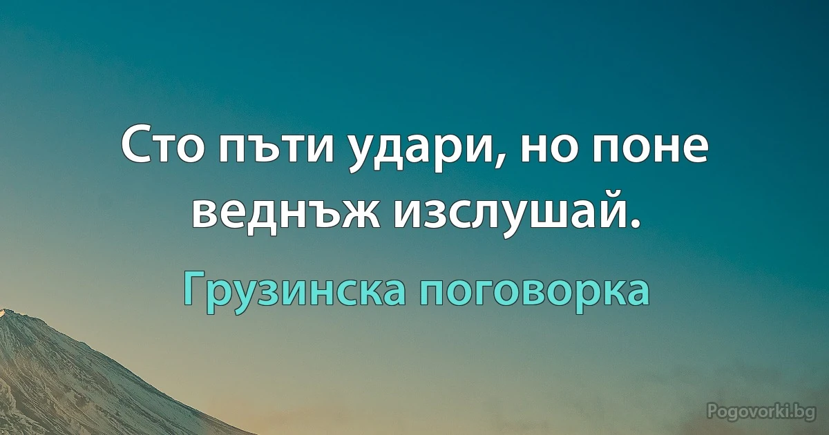 Сто пъти удари, но поне веднъж изслушай. (Грузинска поговорка)